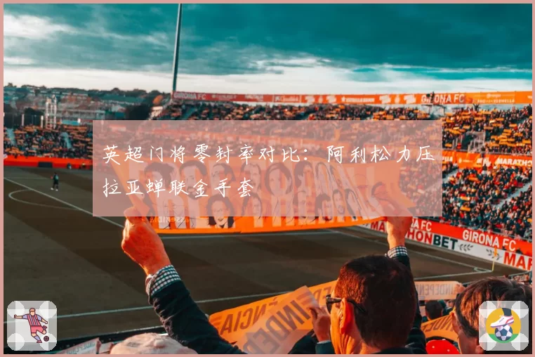 英超门将零封率对比:阿利松力压拉亚蝉联金手套