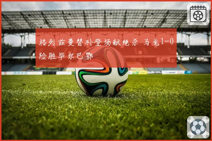 格列兹曼替补登场献绝杀 马竞1-0险胜毕尔巴鄂