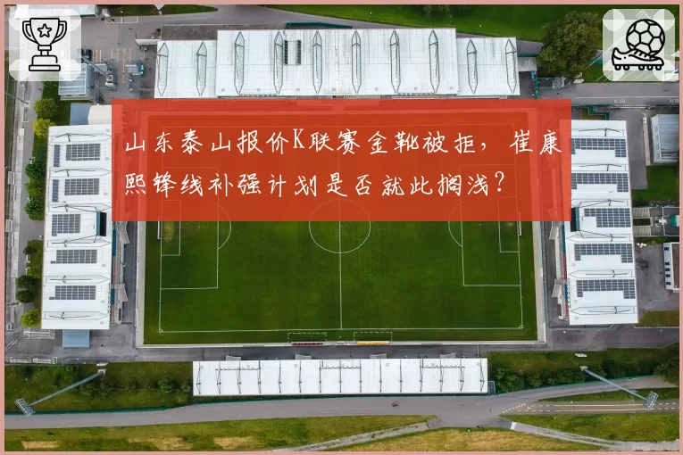 山东泰山报价K联赛金靴被拒，崔康熙锋线补强计划是否就此搁浅？