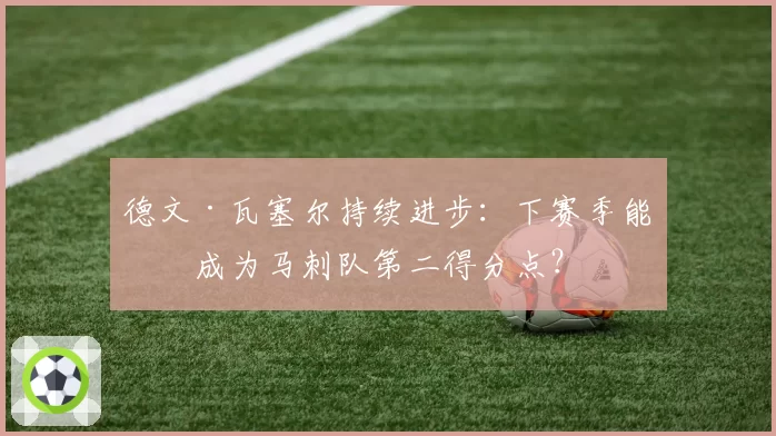 德文·瓦塞尔持续进步:下赛季能否成为马刺队第二得分点?