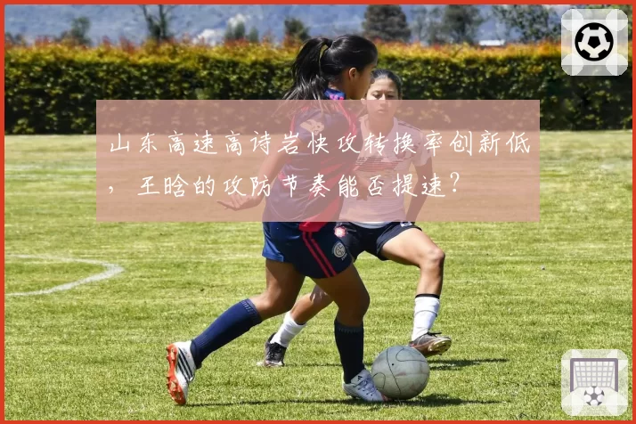 山东高速高诗岩快攻转换率创新低，王晗的攻防节奏能否提速？