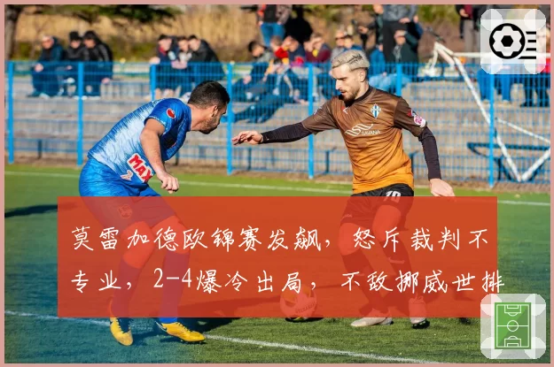 莫雷加德欧锦赛发飙,怒斥裁判不专业,2-4爆冷出局,不敌挪威世排213选手