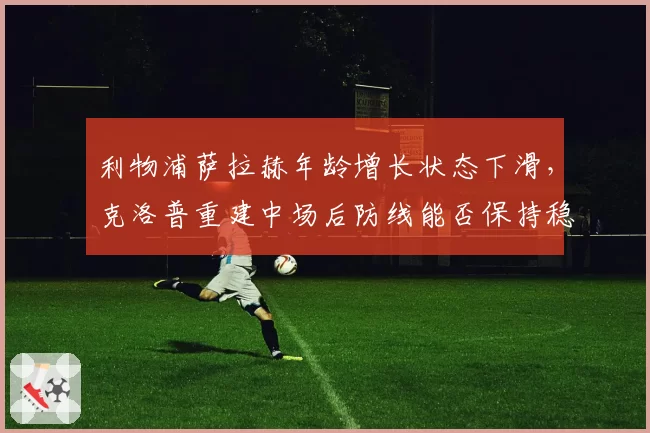 利物浦萨拉赫年龄增长状态下滑，克洛普重建中场后防线能否保持稳定