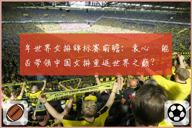 年世界女排锦标赛前瞻：袁心玥能否带领中国女排重返世界之巅？