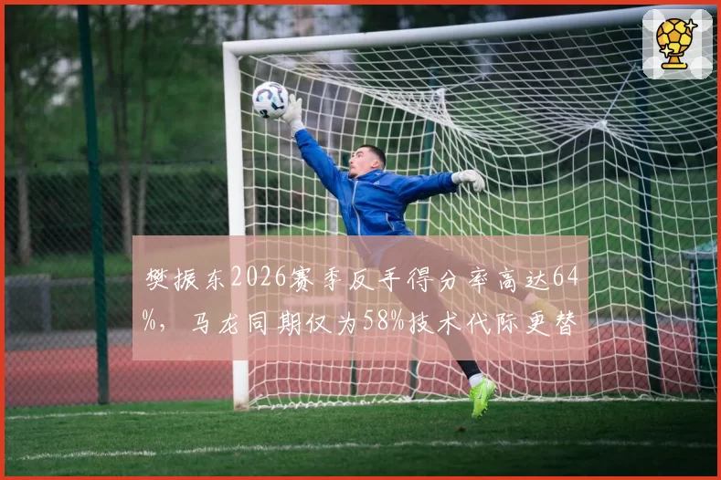 樊振东2026赛季反手得分率高达64%，马龙同期仅为58%技术代际更替明显