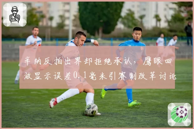 辛纳反拍出界却拒绝承认，鹰眼回放显示误差0.1毫米引赛制改革讨论？