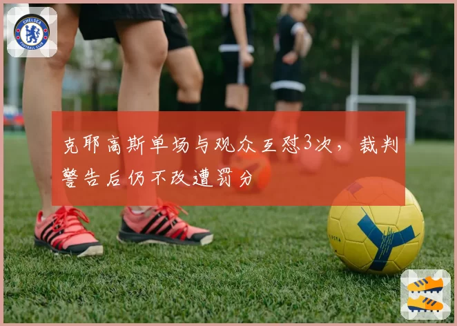克耶高斯单场与观众互怼3次，裁判警告后仍不改遭罚分