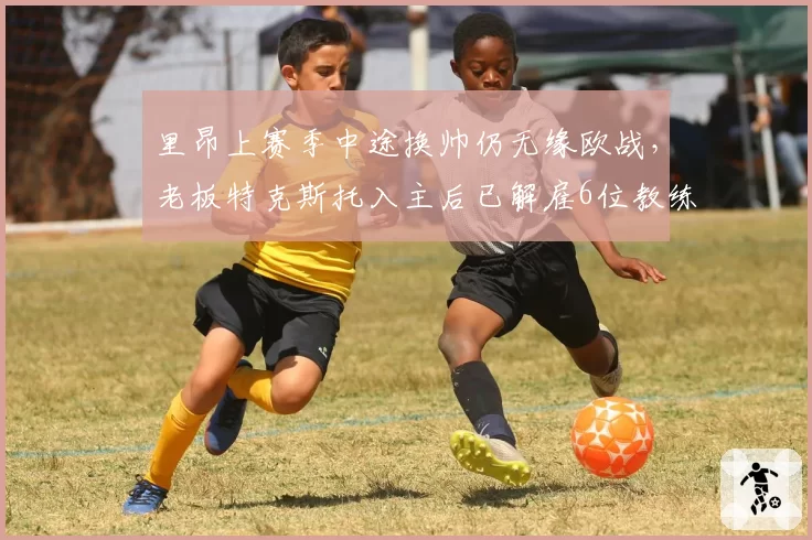 里昂上赛季中途换帅仍无缘欧战,老板特克斯托入主后已解雇6位教练