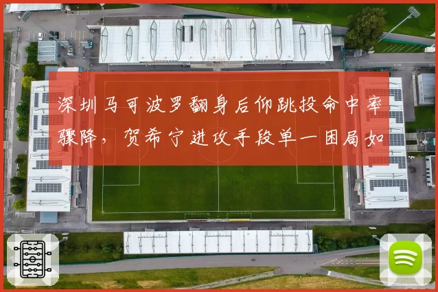深圳马可波罗翻身后仰跳投命中率骤降,贺希宁进攻手段单一困局如何解?