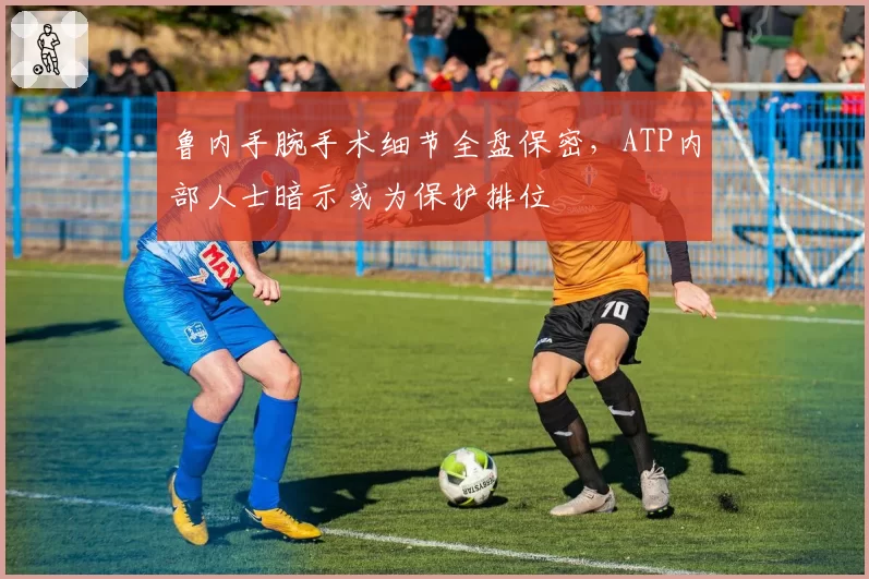 鲁内手腕手术细节全盘保密，ATP内部人士暗示或为保护排位