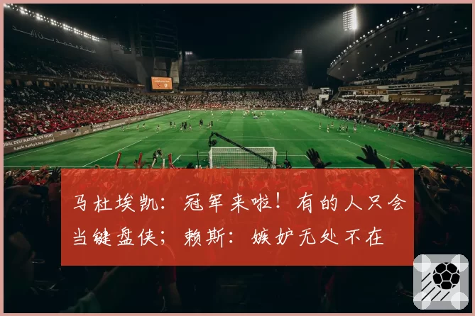 马杜埃凯:冠军来啦!有的人只会当键盘侠;赖斯:嫉妒无处不在
