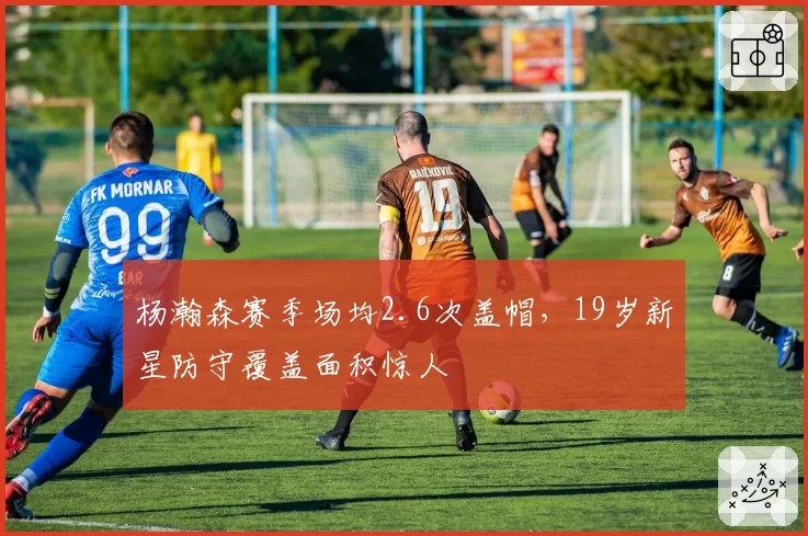 杨瀚森赛季场均2.6次盖帽，19岁新星防守覆盖面积惊人