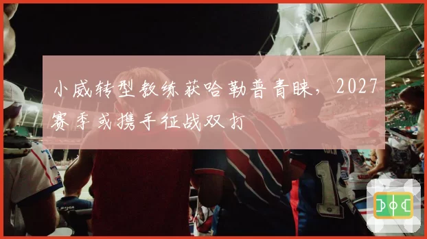 小威转型教练获哈勒普青睐，2027赛季或携手征战双打