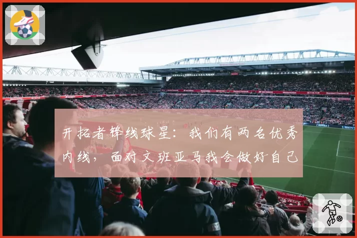 开拓者锋线球星：我们有两名优秀内线，面对文班亚马我会做好自己