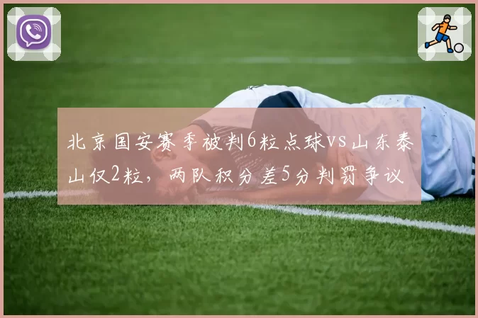 北京国安赛季被判6粒点球vs山东泰山仅2粒,两队积分差5分判罚争议持续发酵