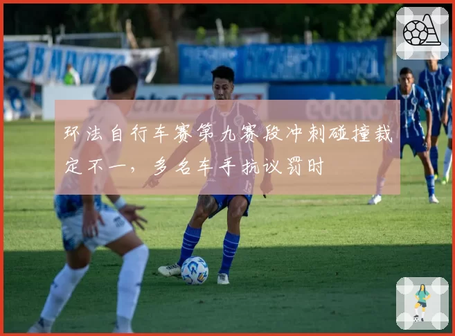 环法自行车赛第九赛段冲刺碰撞裁定不一，多名车手抗议罚时