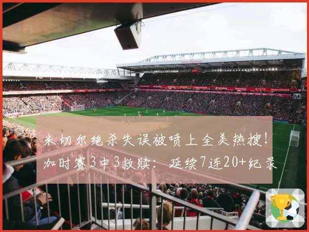 米切尔绝杀失误被喷上全美热搜！加时赛3中3救赎：延续7连20+纪录