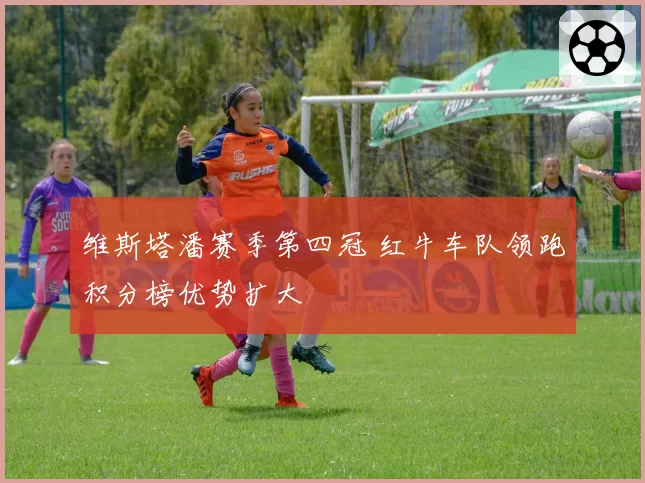 维斯塔潘赛季第四冠 红牛车队领跑积分榜优势扩大