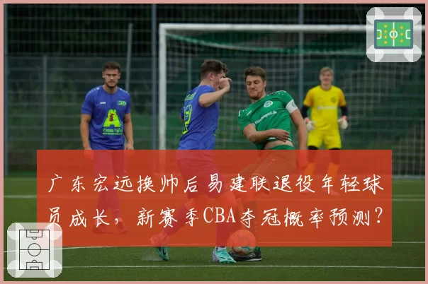 广东宏远换帅后易建联退役年轻球员成长，新赛季CBA夺冠概率预测？