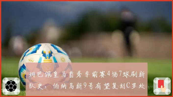 姆巴佩皇马首秀季前赛4场7球刷新队史,伯纳乌新9号有望复刻C罗处子季数据