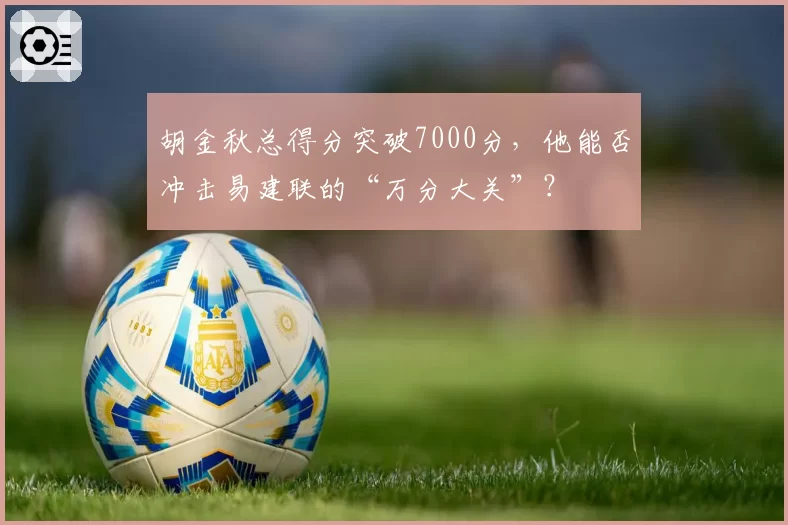胡金秋总得分突破7000分,他能否冲击易建联的“万分大关”?