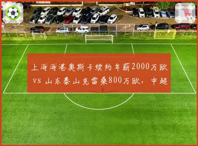 上海海港奥斯卡续约年薪2000万欧 vs 山东泰山克雷桑800万欧，中超顶薪差距悬殊